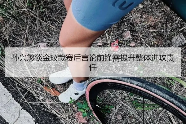 孙兴慜谈金玟哉赛后言论前锋需提升整体进攻责任